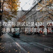 可可影视实际测试记录432：优缺点与注意事项，可可影片会员