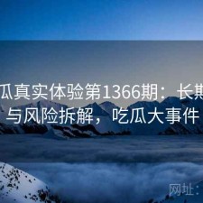 17吃瓜真实体验第1366期：长期表现与风险拆解，吃瓜大事件