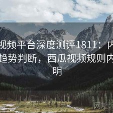 西瓜视频平台深度测评1811：内容变化与趋势判断，西瓜视频规则内容说明