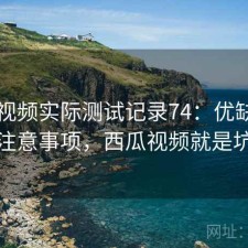 西瓜视频实际测试记录74：优缺点与注意事项，西瓜视频就是坑