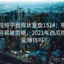 西瓜视频平台现状复盘1514：哪些问题最容易被忽略，2021年西瓜视频还能赚钱吗