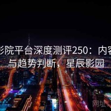 星辰影院平台深度测评250：内容变化与趋势判断，星辰影园