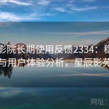 星辰影院长期使用反馈2334：稳定性与用户体验分析，星辰影苑