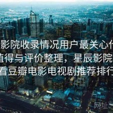 星辰影院收录情况用户最关心什么？是否值得与评价整理，星辰影院--最新好看豆瓣电影电视剧推荐排行榜