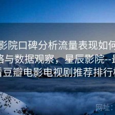 星辰影院口碑分析流量表现如何？完整攻略与数据观察，星辰影院--最新好看豆瓣电影电视剧推荐排行榜