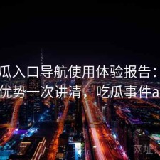 17吃瓜入口导航使用体验报告：有哪些优势一次讲清，吃瓜事件app
