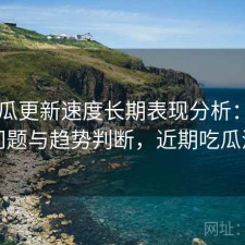 17吃瓜更新速度长期表现分析：存在的问题与趋势判断，近期吃瓜汇总