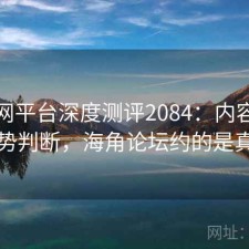 海角网平台深度测评2084：内容变化与趋势判断，海角论坛约的是真的吗