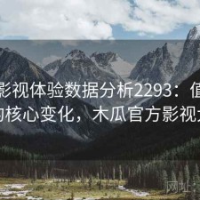 木瓜影视体验数据分析2293：值得关注的核心变化，木瓜官方影视大全