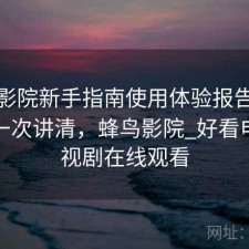 蜂鸟影院新手指南使用体验报告：靠谱吗一次讲清，蜂鸟影院_好看电影电视剧在线观看