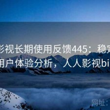人人影视长期使用反馈445：稳定性与用户体验分析，人人影视bip