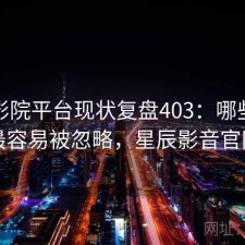 星辰影院平台现状复盘403：哪些问题最容易被忽略，星辰影音官网