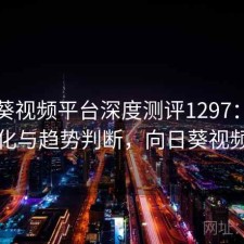 向日葵视频平台深度测评1297：内容变化与趋势判断，向日葵视频有
