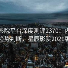 星辰影院平台深度测评2370：内容变化与趋势判断，星辰影院2021版首页