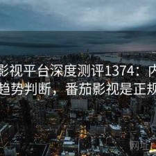 番茄影视平台深度测评1374：内容变化与趋势判断，番茄影视是正规的吗