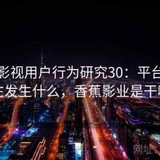 香蕉影视用户行为研究30：平台生态正在发生什么，香蕉影业是干嘛的