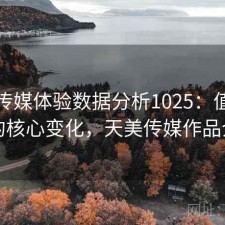 天美传媒体验数据分析1025：值得关注的核心变化，天美传媒作品介绍