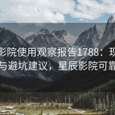 星辰影院使用观察报告1788：现状分析与避坑建议，星辰影院可靠吗