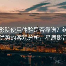 星辰影院使用体验是否靠谱？结合有哪些优势的客观分析，星辰影音官网
