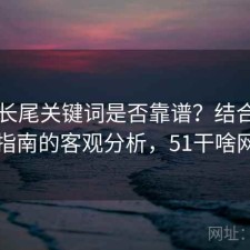 51网长尾关键词是否靠谱？结合避坑指南的客观分析，51干啥网