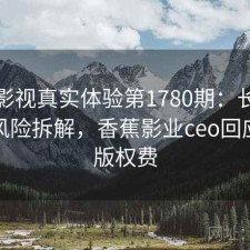香蕉影视真实体验第1780期：长期表现与风险拆解，香蕉影业ceo回应拖欠版权费