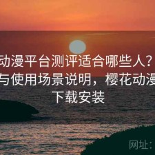 樱花动漫平台测评适合哪些人？如何使用与使用场景说明，樱花动漫平台下载安装