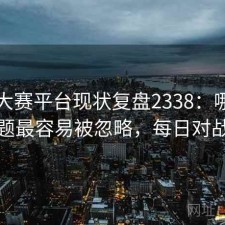 每日大赛平台现状复盘2338：哪些问题最容易被忽略，每日对战