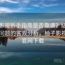 柚子影视新手指南是否靠谱？结合存在的问题的客观分析，柚子影视tv版官网下载