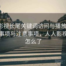 人人影视长尾关键词访问与播放体验：注意事项与注意事项，人人影视最近怎么了