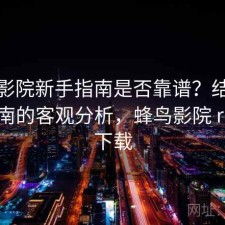 蜂鸟影院新手指南是否靠谱？结合避坑指南的客观分析，蜂鸟影院 rmvb 下载