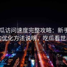 17吃瓜访问速度完整攻略：新手必看的优化方法说明，吃瓜看世界