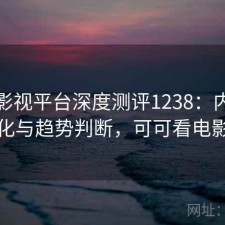 可可影视平台深度测评1238：内容变化与趋势判断，可可看电影
