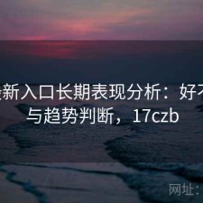 17c最新入口长期表现分析：好不好用与趋势判断，17czb