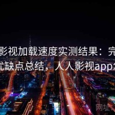 人人影视加载速度实测结果：完整攻略与优缺点总结，人人影视app怎么了