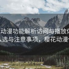樱花动漫功能解析访问与播放体验：怎么选与注意事项，樱花动漫使用