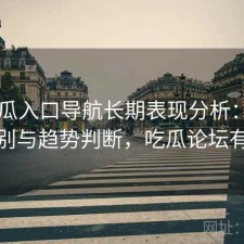 17吃瓜入口导航长期表现分析：有什么区别与趋势判断，吃瓜论坛有哪些