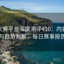 每日大赛平台深度测评410：内容变化与趋势判断，每日赛事报告