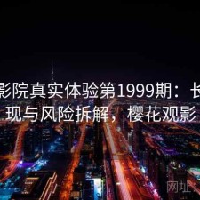 樱花影院真实体验第1999期：长期表现与风险拆解，樱花观影