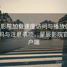星辰影院加载速度访问与播放体验：靠谱吗与注意事项，星辰影院官方客户端