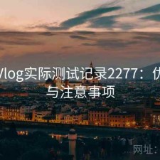 糖心Vlog实际测试记录2277：优缺点与注意事项
