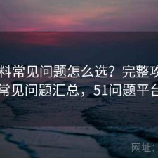 51爆料常见问题怎么选？完整攻略与常见问题汇总，51问题平台