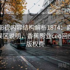 香蕉影视内容结构解析1874：真实情况与误区说明，香蕉影业ceo回应拖欠版权费