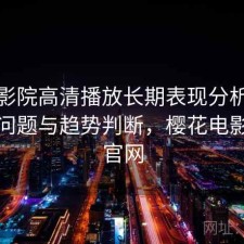 樱花影院高清播放长期表现分析：存在的问题与趋势判断，樱花电影官方官网