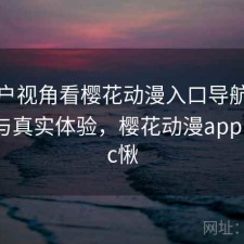 从用户视角看樱花动漫入口导航：怎么选与真实体验，樱花动漫app网站pc愀