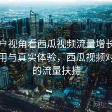 从用户视角看西瓜视频流量增长：如何使用与真实体验，西瓜视频对新人的流量扶持