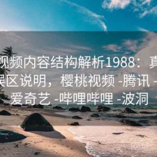 樱桃视频内容结构解析1988：真实情况与误区说明，樱桃视频 -腾讯 -快看 -爱奇艺 -哔哩哔哩 -波洞
