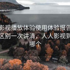 人人影视播放体验使用体验报告：有什么区别一次讲清，人人影视到底是哪个