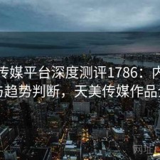 天美传媒平台深度测评1786：内容变化与趋势判断，天美传媒作品介绍