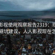 人人影视使用观察报告2319：现状分析与避坑建议，人人影视现在怎么样