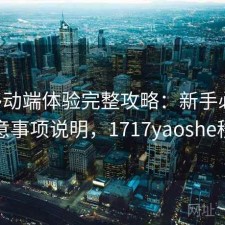 17c移动端体验完整攻略：新手必看的注意事项说明，1717yaoshe移动